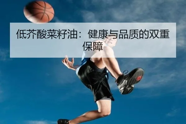低芥酸菜籽油：健康与品质的双重保障（milansports）